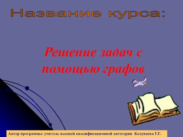 Решение задач с помощью графов Автор программы: учитель высшей квалификационной категории Колупаева Г.Г. Название курса: