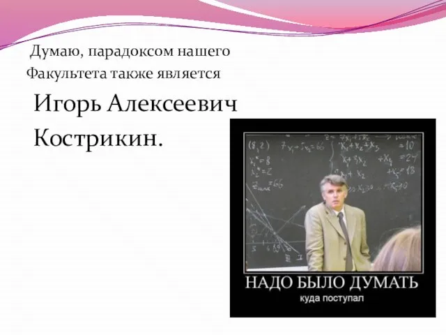 Думаю, парадоксом нашего Факультета также является Игорь Алексеевич Кострикин.