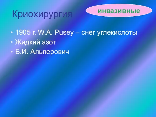 Криохирургия 1905 г. W.A. Pusey – снег углекислоты Жидкий азот Б.И. Альперович инвазивные