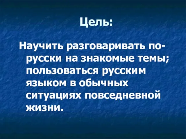 Цель: Научить разговаривать по-русски на знакомые темы; пользоваться русским языком в обычных ситуациях повседневной жизни.