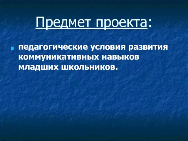 Предмет проекта: педагогические условия развития коммуникативных навыков младших школьников.