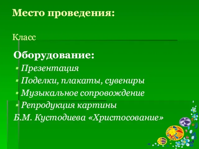 Место проведения: Класс Оборудование: Презентация Поделки, плакаты, сувениры Музыкальное сопровождение Репродукция картины Б.М. Кустодиева «Христосование»