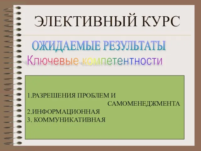 ЭЛЕКТИВНЫЙ КУРС Ключевые компетентности 1.РАЗРЕШЕНИЯ ПРОБЛЕМ И САМОМЕНЕДЖМЕНТА 2.ИНФОРМАЦИОННАЯ 3. КОММУНИКАТИВНАЯ ОЖИДАЕМЫЕ РЕЗУЛЬТАТЫ