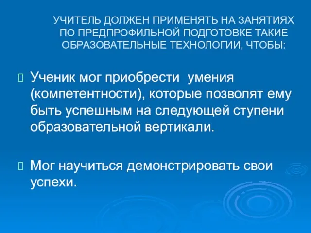 УЧИТЕЛЬ ДОЛЖЕН ПРИМЕНЯТЬ НА ЗАНЯТИЯХ ПО ПРЕДПРОФИЛЬНОЙ ПОДГОТОВКЕ ТАКИЕ ОБРАЗОВАТЕЛЬНЫЕ ТЕХНОЛОГИИ, ЧТОБЫ: