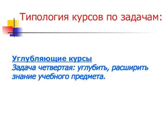 Типология курсов по задачам: Углубляющие курсы Задача четвертая: углубить, расширить знание учебного предмета.