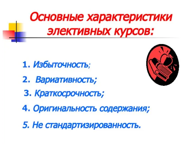 Основные характеристики элективных курсов: 1. Избыточность; 2. Вариативность; 3. Краткосрочность; 4. Оригинальность содержания; 5. Не стандартизированность.