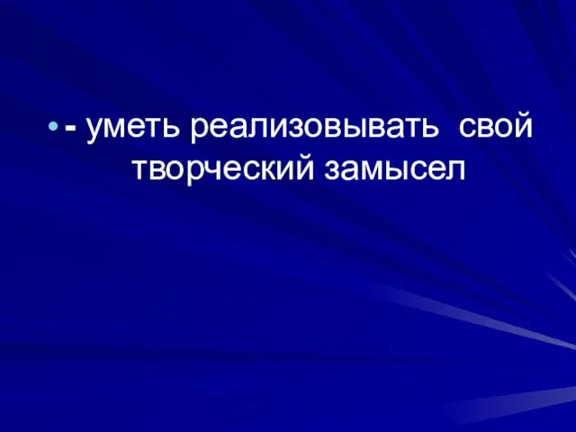 - уметь реализовывать свой творческий замысел