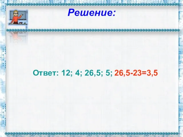 Решение: Ответ: 12; 4; 26,5; 5; 26,5-23=3,5