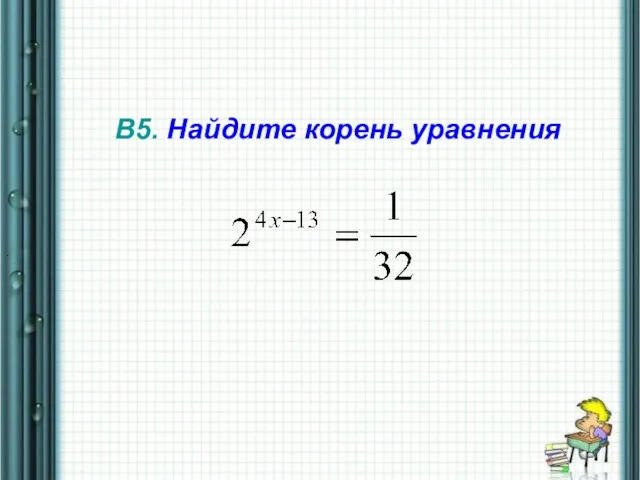 В5. Найдите корень уравнения .