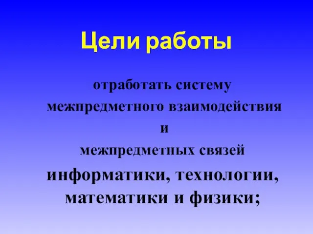 Цели работы отработать систему межпредметного взаимодействия и межпредметных связей информатики, технологии, математики и физики;