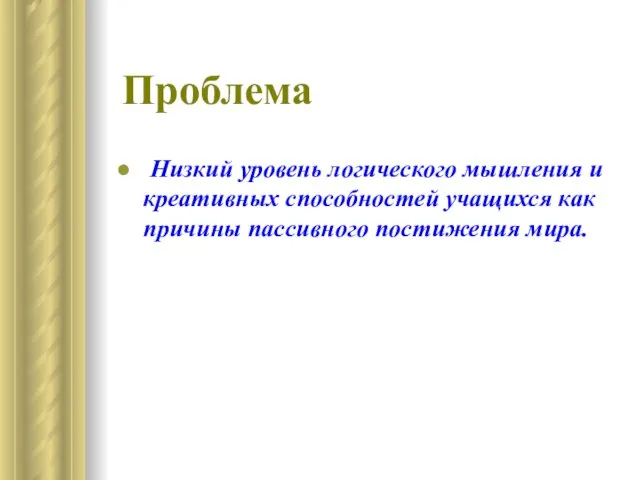 Проблема Низкий уровень логического мышления и креативных способностей учащихся как причины пассивного постижения мира.