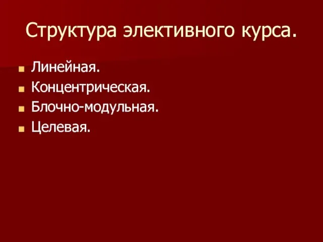 Структура элективного курса. Линейная. Концентрическая. Блочно-модульная. Целевая.