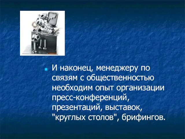 И наконец, менеджеру по связям с общественностью необходим опыт организации пресс-конференций, презентаций, выставок, "круглых столов", брифингов.