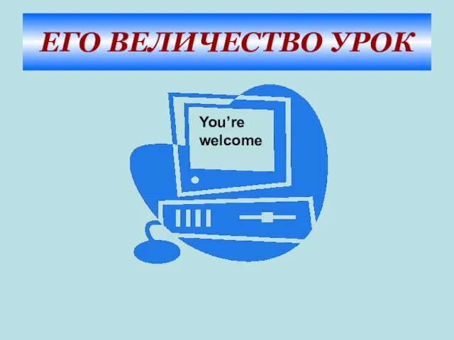 ЕГО ВЕЛИЧЕСТВО УРОК You’re welcome