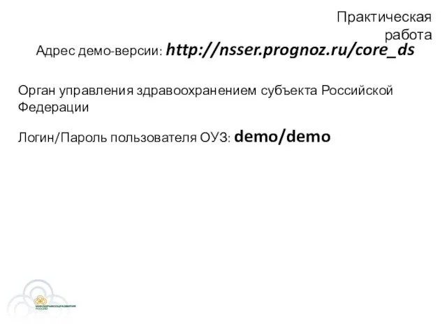 Практическая работа Логин/Пароль пользователя ОУЗ: demo/demo Орган управления здравоохранением субъекта Российской Федерации Адрес демо-версии: http://nsser.prognoz.ru/core_ds