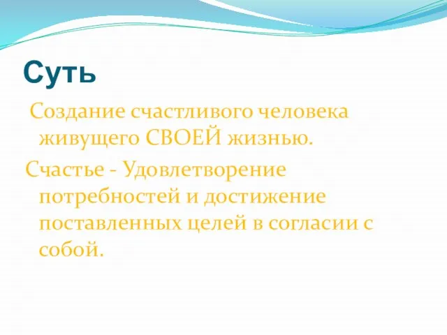 Суть Создание счастливого человека живущего СВОЕЙ жизнью. Счастье - Удовлетворение потребностей и