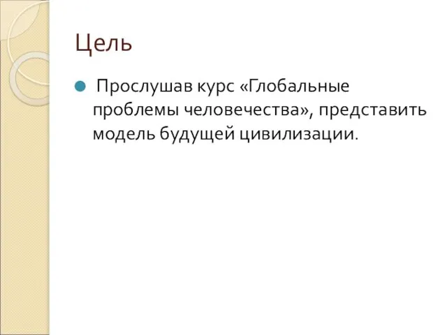 Цель Прослушав курс «Глобальные проблемы человечества», представить модель будущей цивилизации.