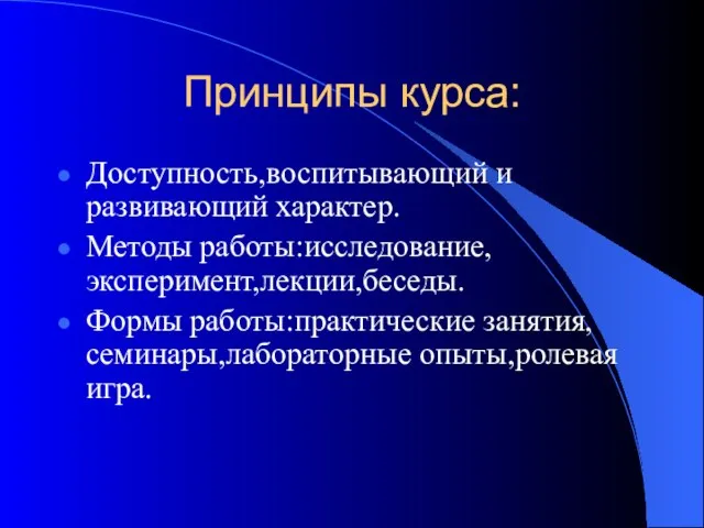 Принципы курса: Доступность,воспитывающий и развивающий характер. Методы работы:исследование,эксперимент,лекции,беседы. Формы работы:практические занятия,семинары,лабораторные опыты,ролевая игра.