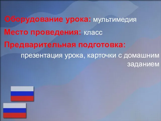 Оборудование урока: мультимедия Место проведения: класс Предварительная подготовка: презентация урока, карточки с домашним заданием