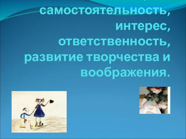 Привитие таких навыков, как самостоятельность, интерес, ответственность, развитие творчества и воображения.