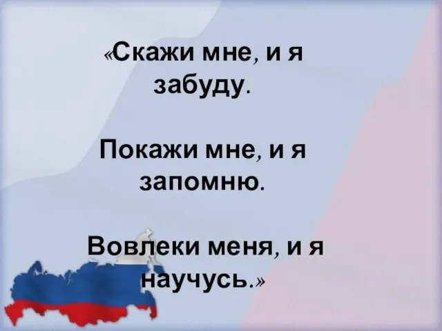 «Скажи мне, и я забуду. Покажи мне, и я запомню. Вовлеки меня, и я научусь.»