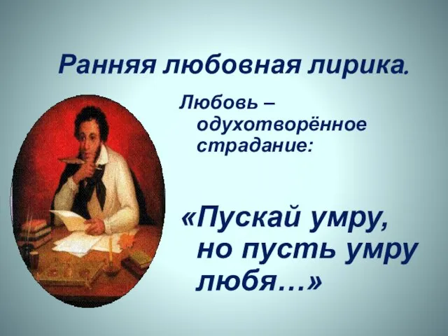 Ранняя любовная лирика. Любовь – одухотворённое страдание: «Пускай умру, но пусть умру любя…»