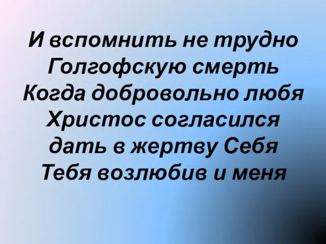 И вспомнить не трудно Голгофскую смерть Когда добровольно любя Христос согласился дать