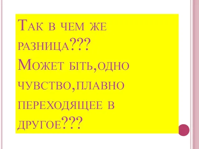 Так в чем же разница??? Может біть,одно чувство,плавно переходящее в другое???