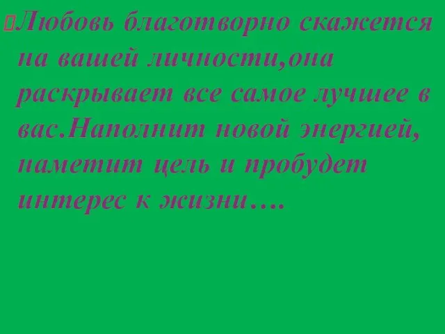 Любовь благотворно скажется на вашей личности,она раскрывает все самое лучшее в вас.Наполнит