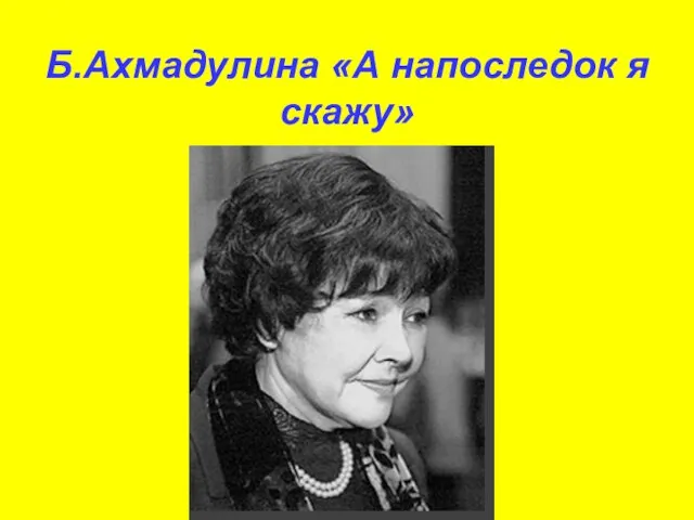 Б.Ахмадулина «А напоследок я скажу»