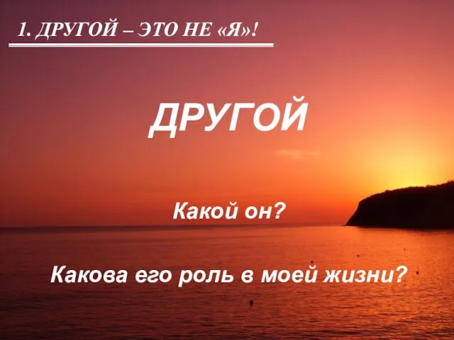 1. ДРУГОЙ – ЭТО НЕ «Я»! ДРУГОЙ Какой он? Какова его роль в моей жизни?