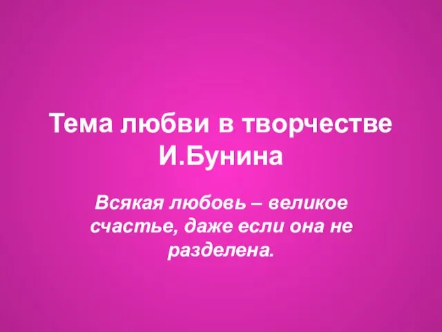 Тема любви в творчестве И.Бунина Всякая любовь – великое счастье, даже если она не разделена.