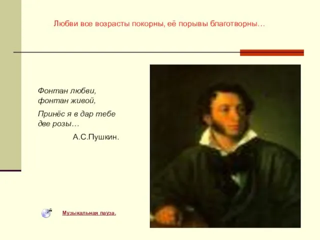 Любви все возрасты покорны, её порывы благотворны… Фонтан любви, фонтан живой, Принёс