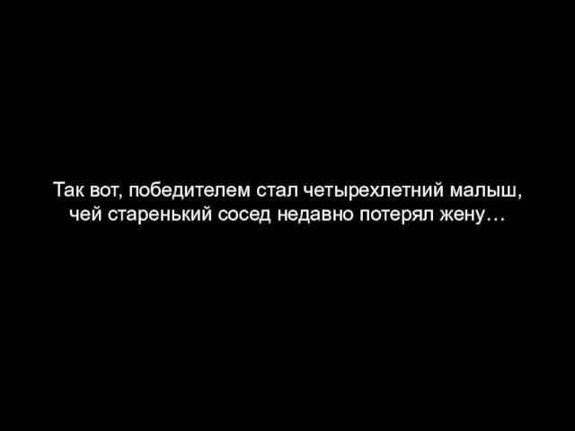 Так вот, победителем стал четырехлетний малыш, чей старенький сосед недавно потерял жену…