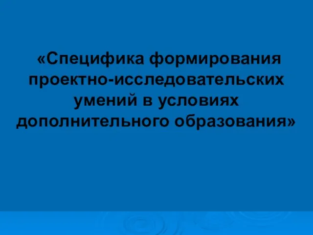 «Специфика формирования проектно-исследовательских умений в условиях дополнительного образования»