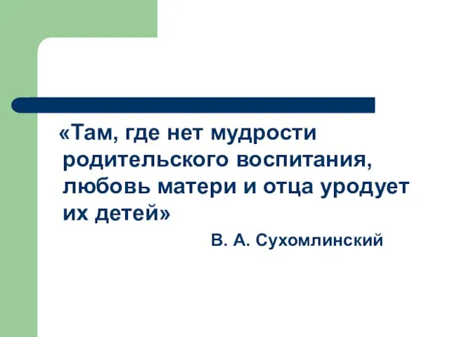 «Там, где нет мудрости родительского воспитания, любовь матери и отца уродует их детей» В. А. Сухомлинский