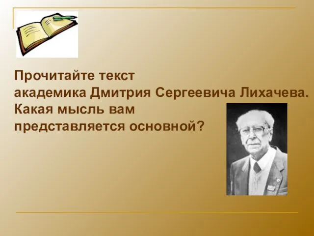 Прочитайте текст академика Дмитрия Сергеевича Лихачева. Какая мысль вам представляется основной?