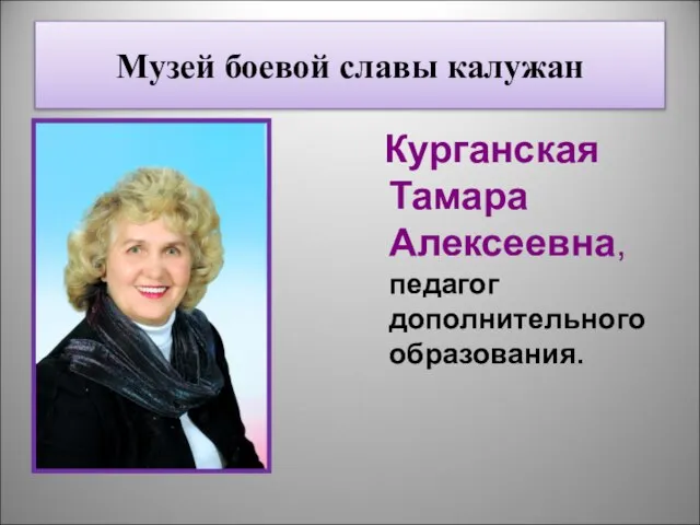 Музей боевой славы калужан Курганская Тамара Алексеевна, педагог дополнительного образования.