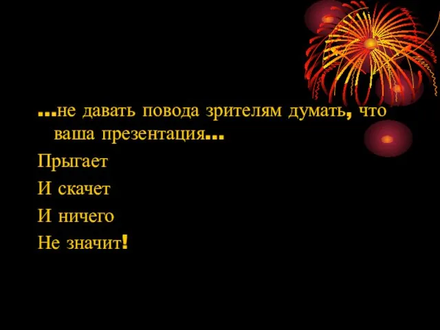 …не давать повода зрителям думать, что ваша презентация… Прыгает И скачет И ничего Не значит!