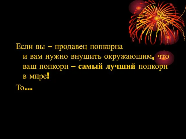 Если вы – продавец попкорна и вам нужно внушить окружающим, что ваш