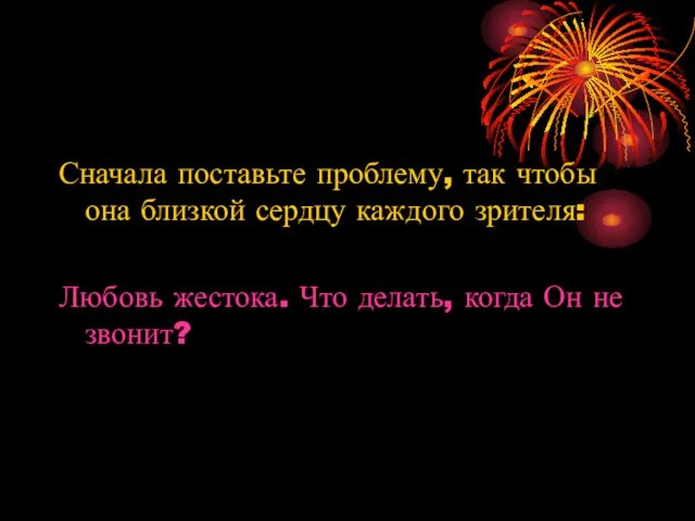 Сначала поставьте проблему, так чтобы она близкой сердцу каждого зрителя: Любовь жестока.