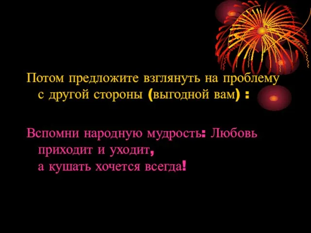 Потом предложите взглянуть на проблему с другой стороны (выгодной вам) : Вспомни