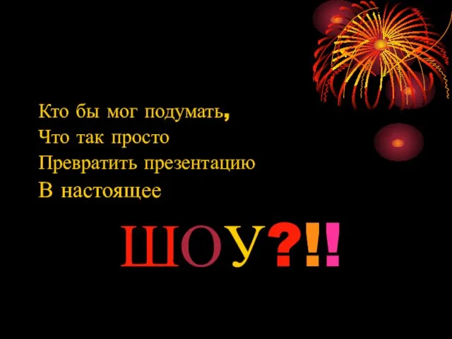 Кто бы мог подумать, Что так просто Превратить презентацию В настоящее ШОУ?!!