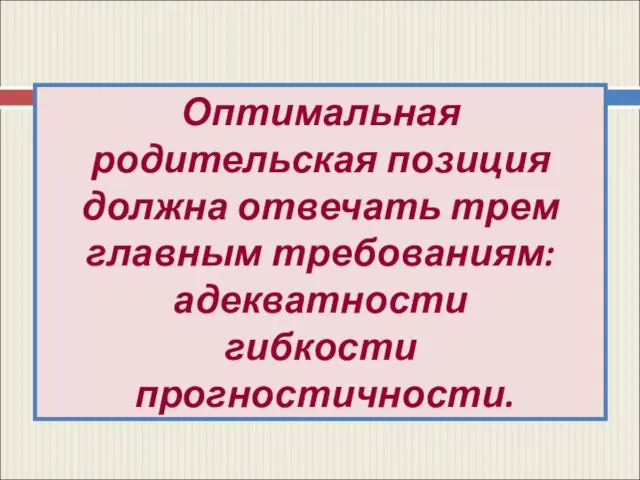 Оптимальная родительская позиция должна отвечать трем главным требованиям: адекватности гибкости прогностичности.