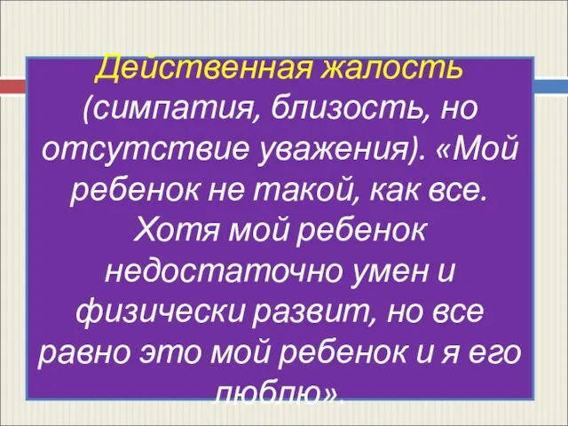 Действенная жалость (симпатия, близость, но отсутствие уважения). «Мой ребенок не такой, как