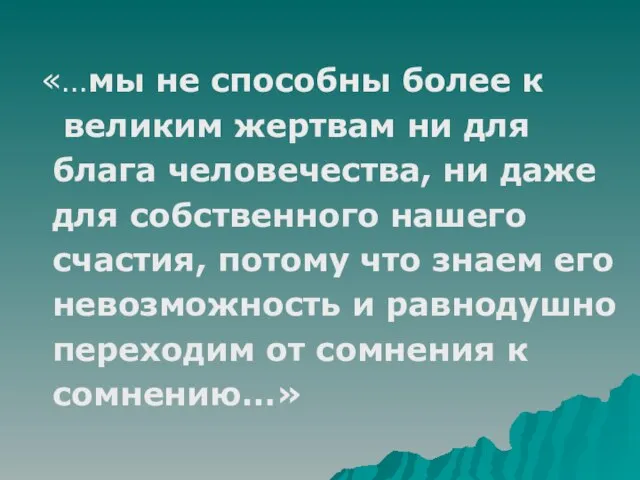 «…мы не способны более к великим жертвам ни для блага человечества, ни