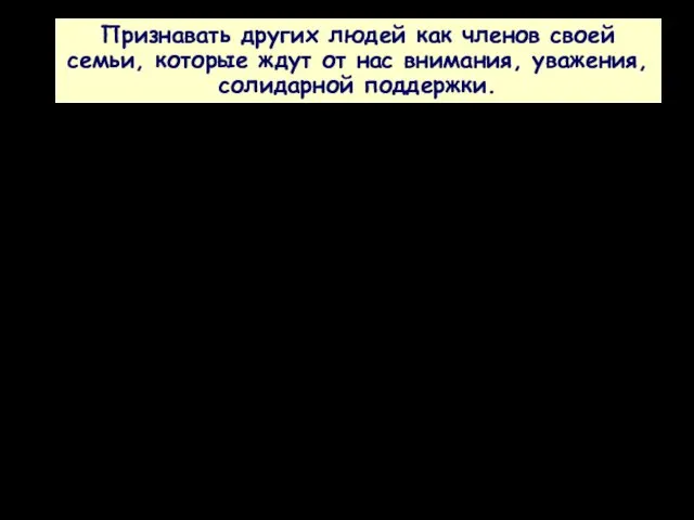 Признавать других людей как членов своей семьи, которые ждут от нас внимания, уважения, солидарной поддержки.