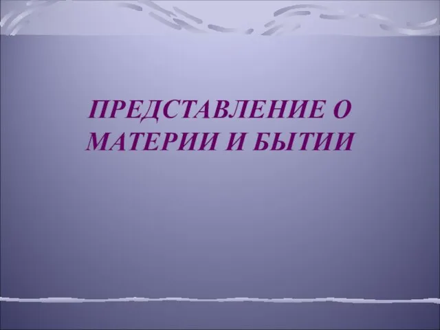 ПРЕДСТАВЛЕНИЕ О МАТЕРИИ И БЫТИИ