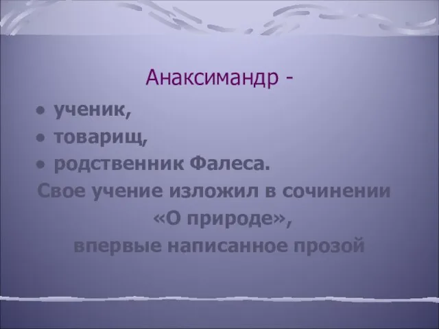 Анаксимандр - ученик, товарищ, родственник Фалеса. Свое учение изложил в сочинении «О природе», впервые написанное прозой