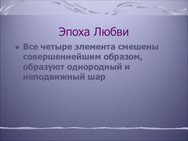 Эпоха Любви Все четыре элемента смешены совершеннейшим образом, образуют однородный и неподвижный шар